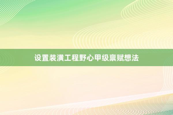 设置装潢工程野心甲级禀赋想法