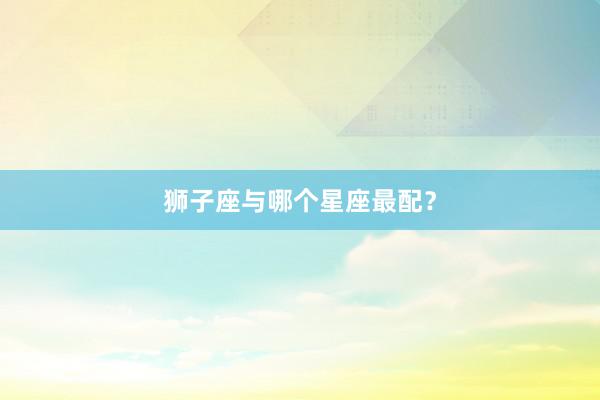 狮子座与哪个星座最配？