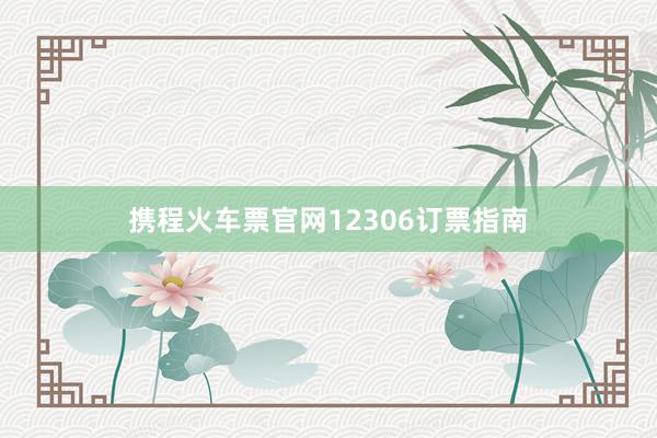 携程火车票官网12306订票指南
