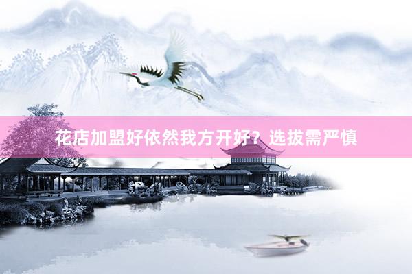 花店加盟好依然我方开好？选拔需严慎