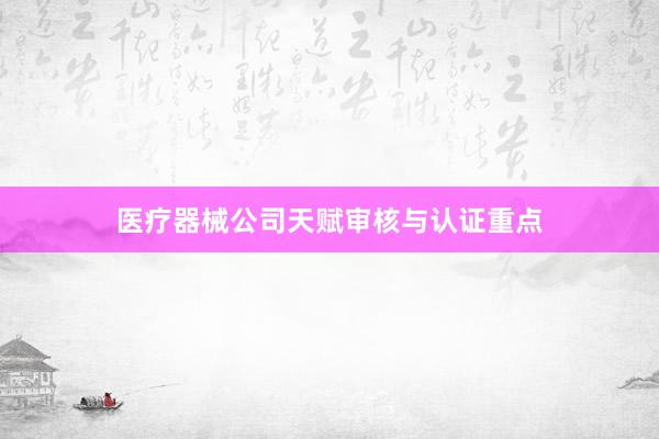 医疗器械公司天赋审核与认证重点
