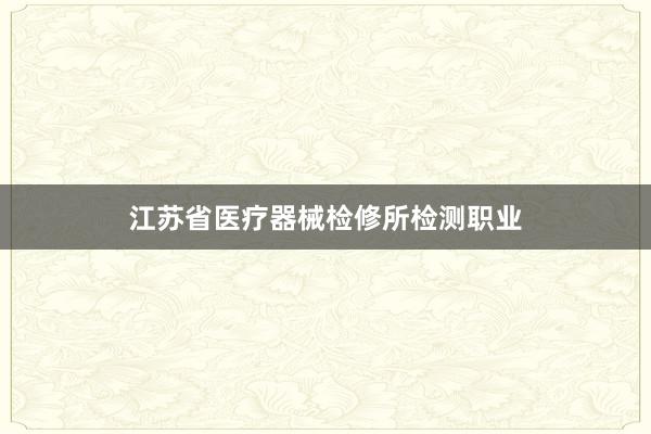江苏省医疗器械检修所检测职业
