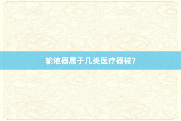 输液器属于几类医疗器械？