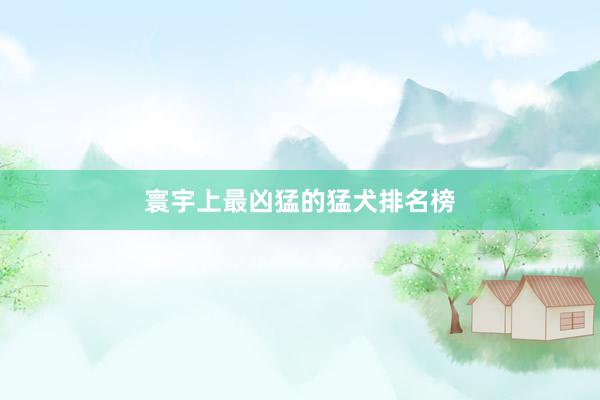 寰宇上最凶猛的猛犬排名榜